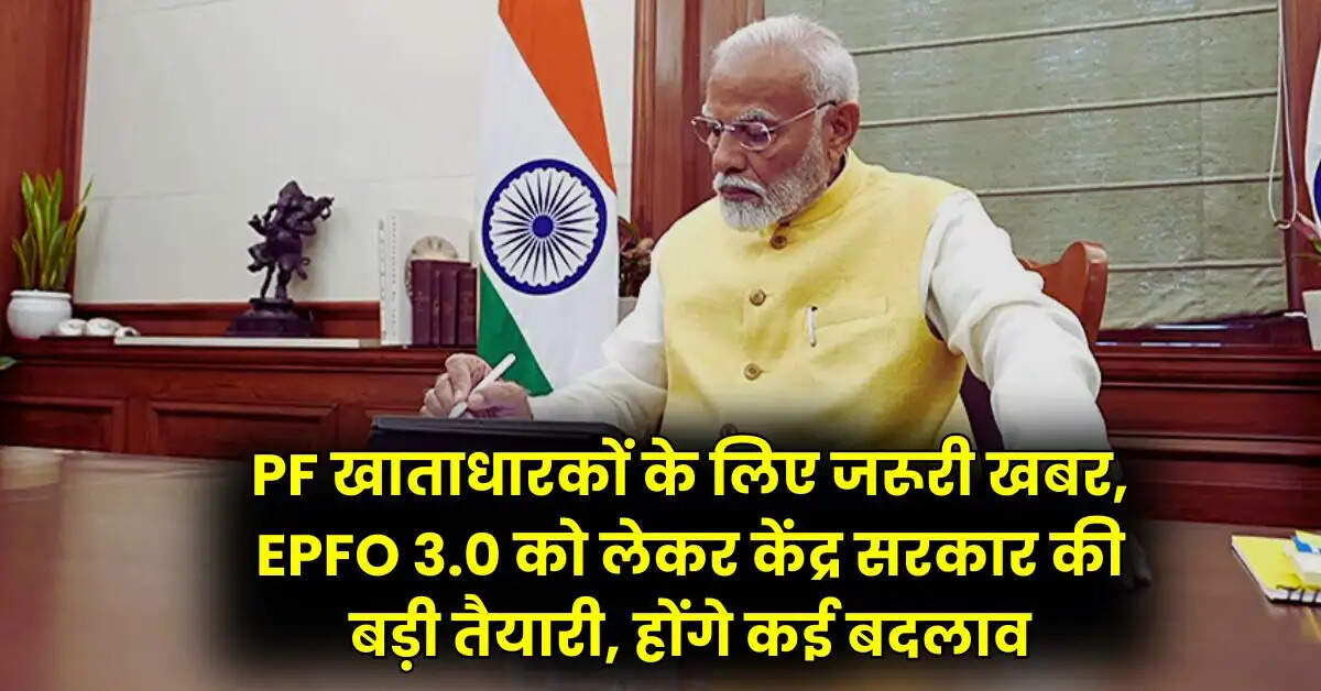 PF खाताधारकों के लिए जरूरी खबर, EPFO 3.0 को लेकर केंद्र सरकार की बड़ी तैयारी, होंगे कई बदलाव