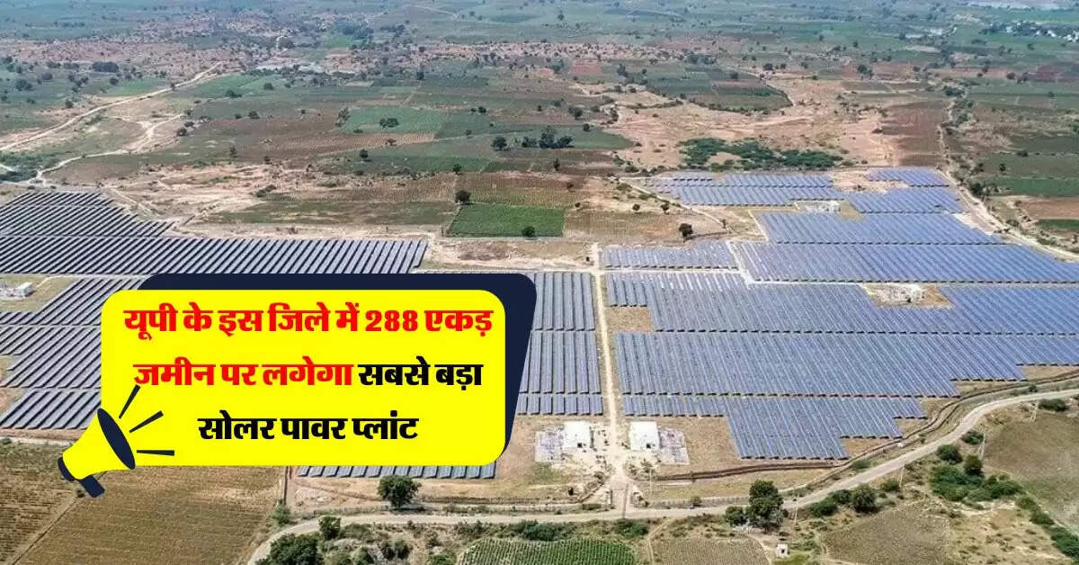 UP News : यूपी के इस जिले में 288 एकड़ जमीन पर लगेगा सबसे बड़ा सोलर पावर प्लांट
