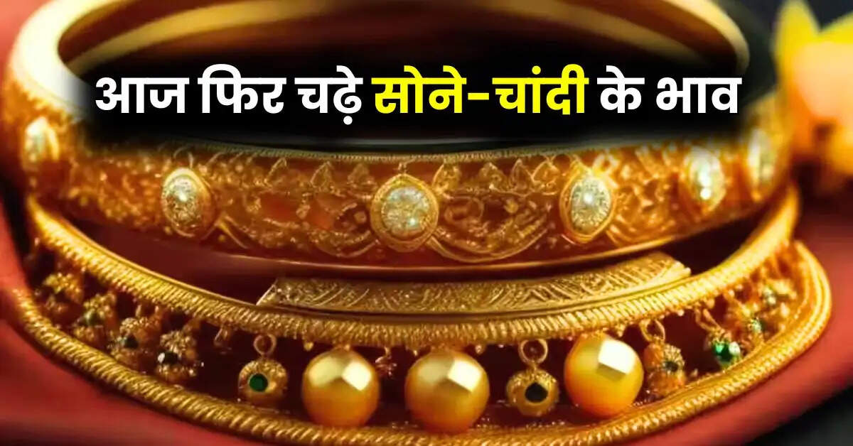 Gold Price - आज फिर चढ़े सोने-चांदी के भाव, जानें गोल्ड-सिल्वर के लेटेस्ट रेट
