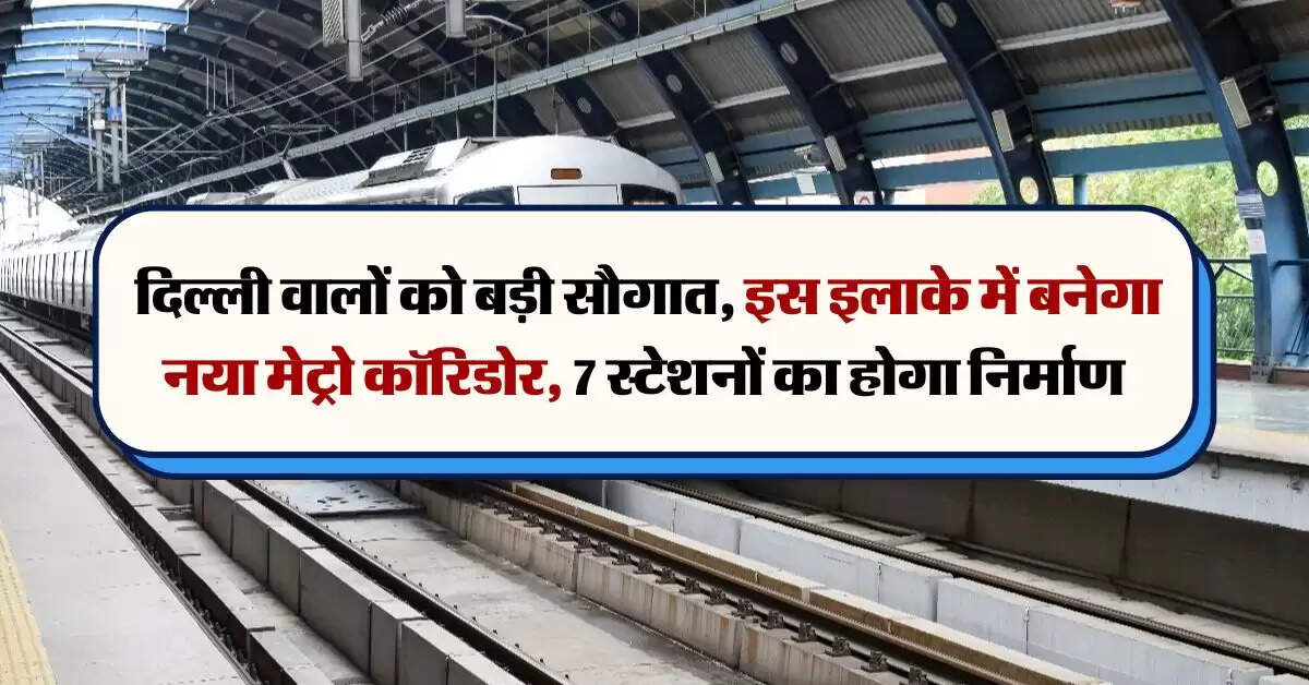 Delhi Metro : दिल्ली वालों काे बड़ी सौगात, इस इलाके में बनेगा नया मेट्रो कॉरिडोर, 7 स्टेशनों का होगा निर्माण
