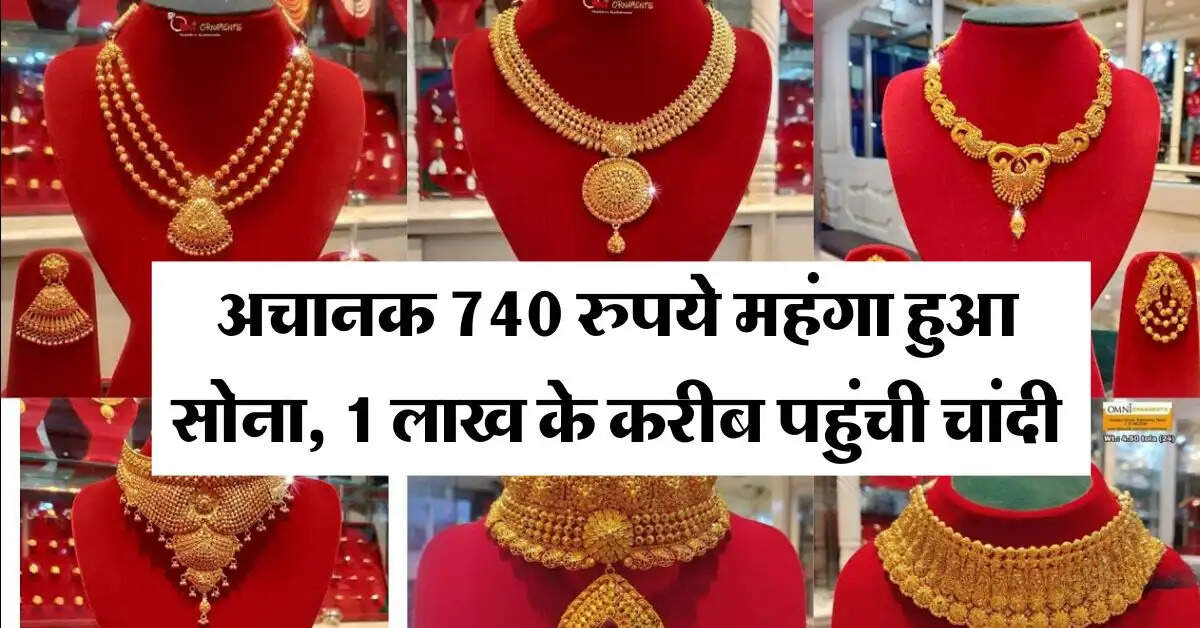 Gold Silver Rate : अचानक 740 रुपये महंगा हुआ सोना, 1 लाख के करीब पहुंची चांदी, जानिये आज का ताजा भाव