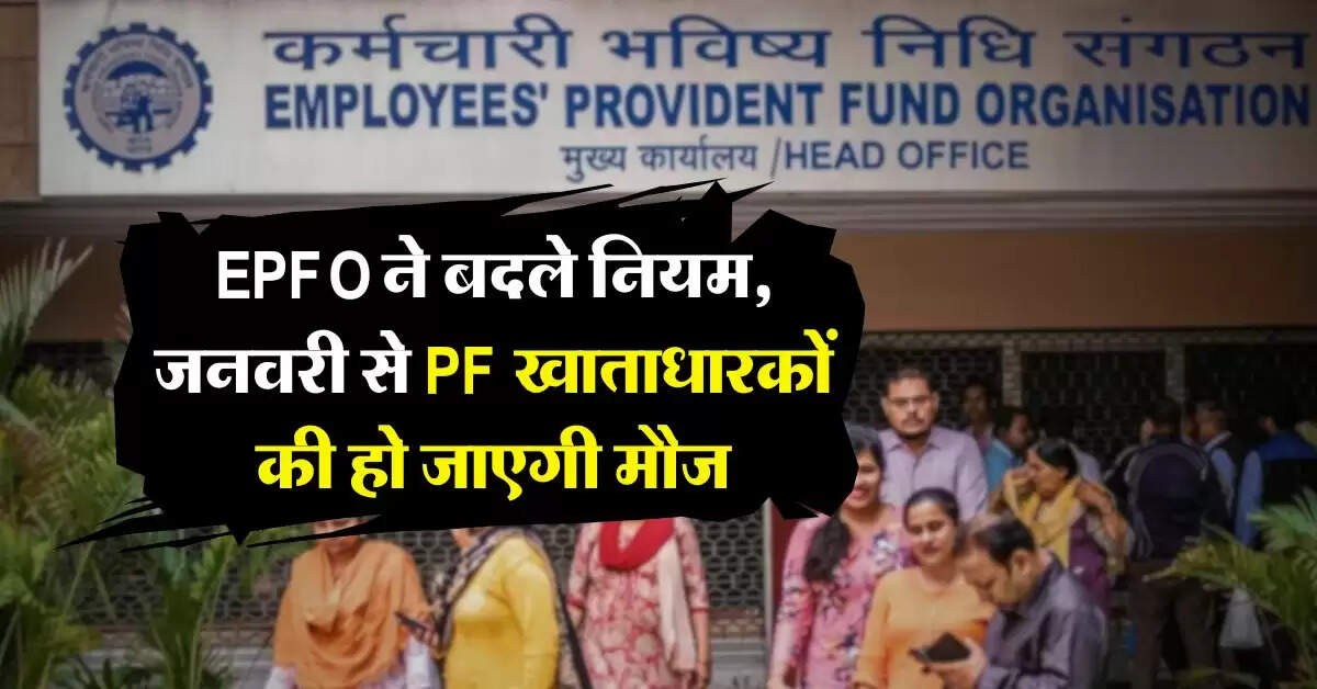 EPFO ने बदले नियम, जनवरी से PF खाताधारकों की हो जाएगी मौज