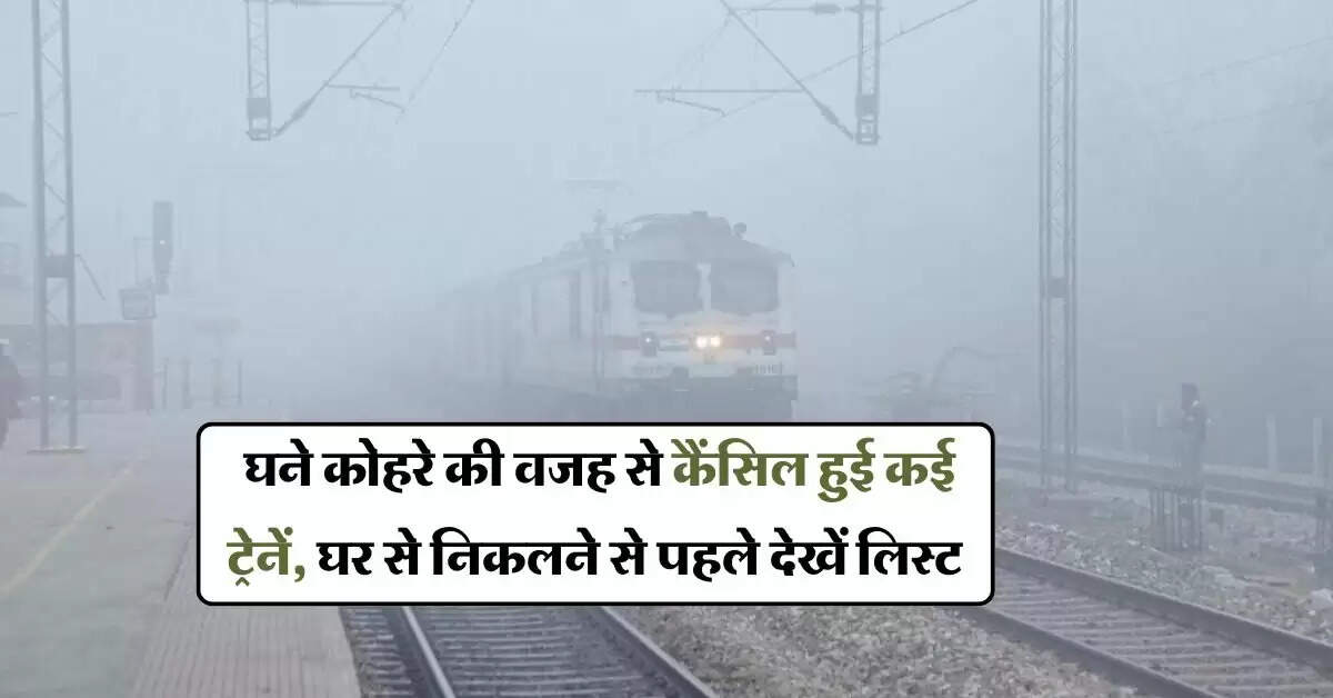 Train Cancelled List : घने कोहरे की वजह से कैंसिल हुई कई ट्रेनें, घर से निकलने से पहले देखें लिस्ट