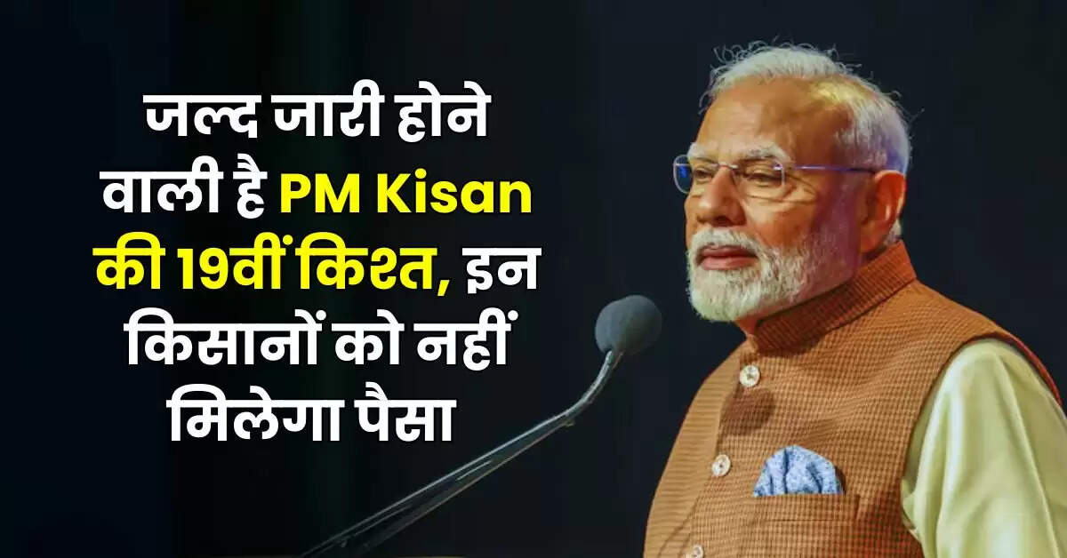 जल्द जारी होने वाली है PM Kisan की 19वीं किश्त, इन किसानों को नहीं मिलेगा पैसा