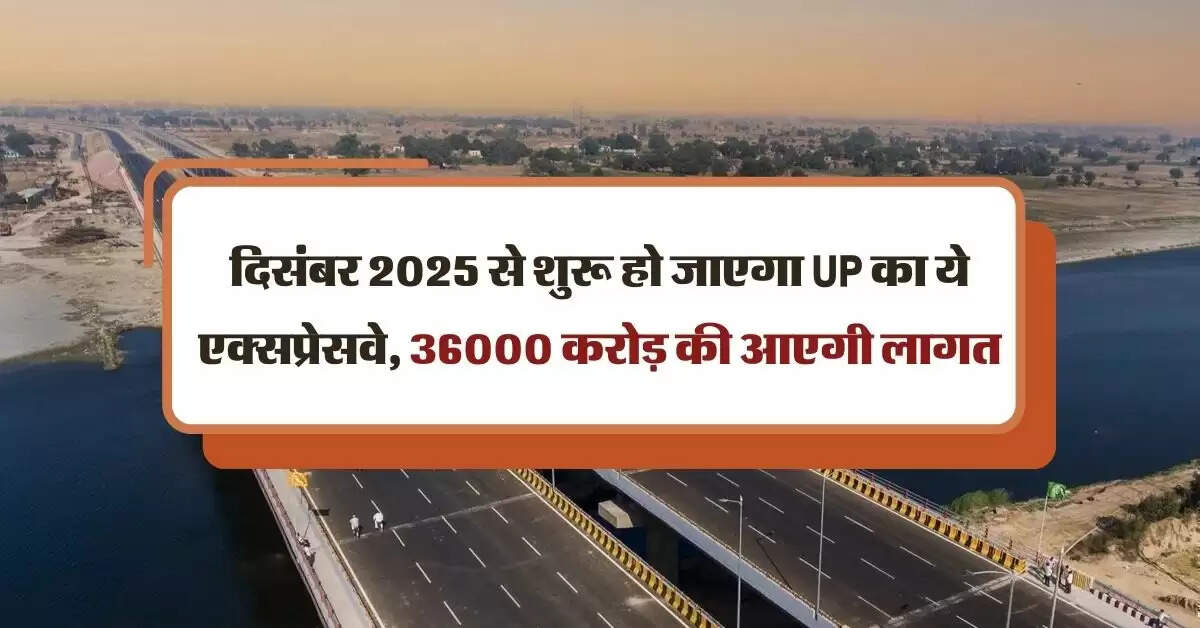 दिसंबर 2025 से शुरू हो जाएगा UP का ये एक्सप्रेसवे, 36000 करोड़ की आएगी लागत