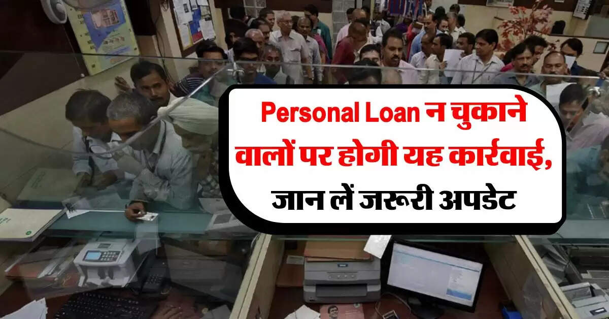 Personal Loan न चुकाने वालों पर होगी यह कार्रवाई, जान लें जरूरी अपडेट