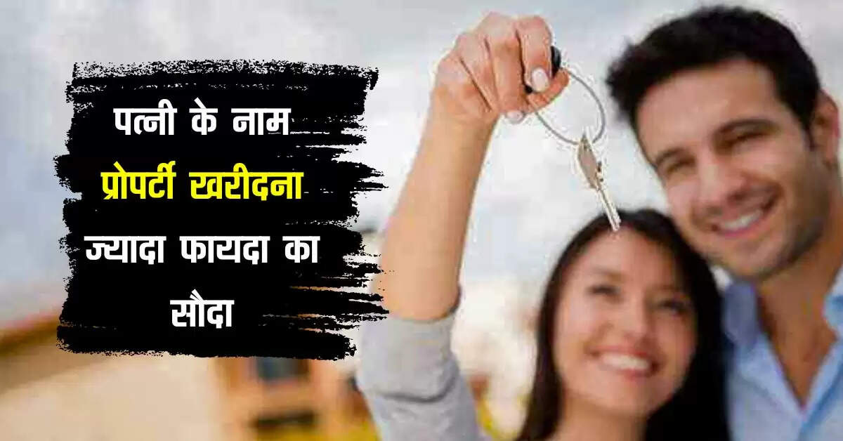 Property : पत्नी के नाम प्रोपर्टी खरीदना ज्यादा फायदा का सौदा, मिलेंगे ये बड़े बैनिफिट