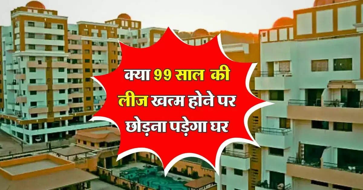 property lease rules : क्या 99 साल की लीज खत्म होने पर छोड़ना पड़ेगा घर, फ्लैट खरीदने से पहले जान लें नियम
