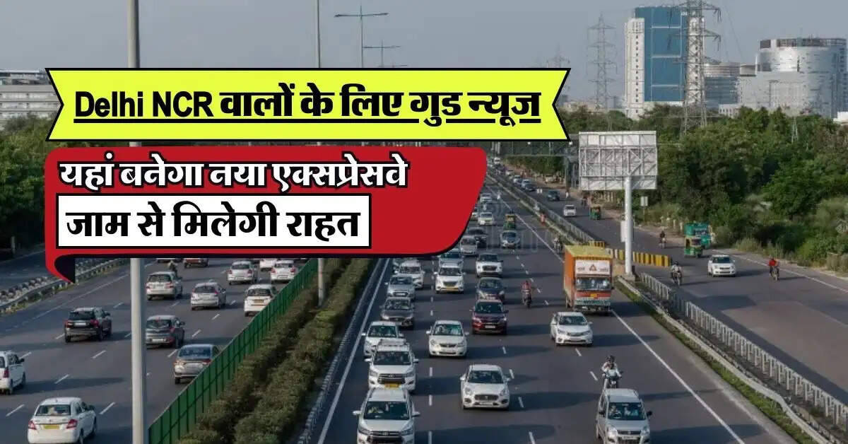 Delhi NCR वालों के लिए गुड न्यूज, यहां बनेगा नया एक्सप्रेसवे