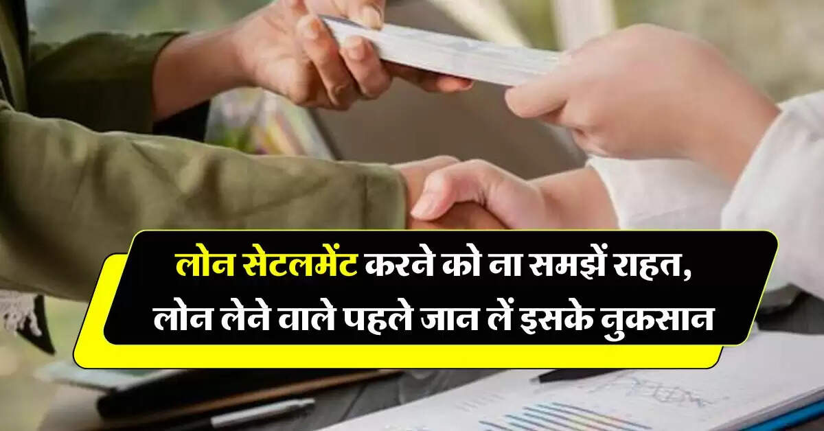 Loan Settlement Rules : लोन सेटलमेंट करने को ना समझें राहत, लोन लेने वाले पहले जान लें इसके नुकसान