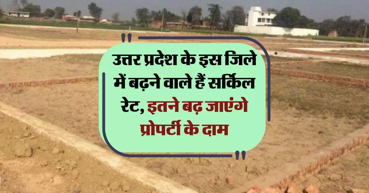 UP News : उत्तर प्रदेश के इस जिले में बढ़ने वाले हैं सर्किल रेट, इतने बढ़ जाएंगे प्रोपर्टी के दाम