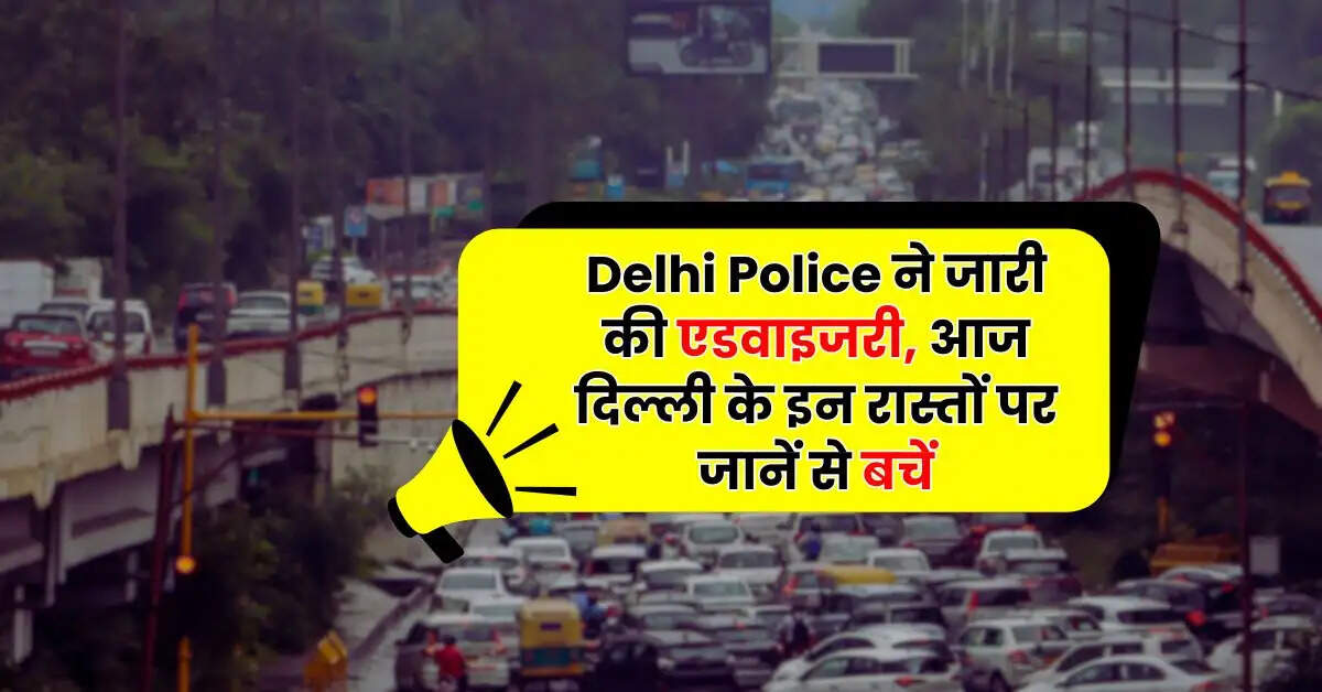 Delhi Police ने जारी की एडवाइजरी, आज दिल्ली के इन रास्तों पर जानें से बचें