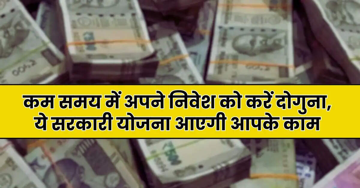 Sarkari Yojana: कम समय में अपने निवेश को करें दोगुना, ये सरकारी योजना आएगी आपके काम