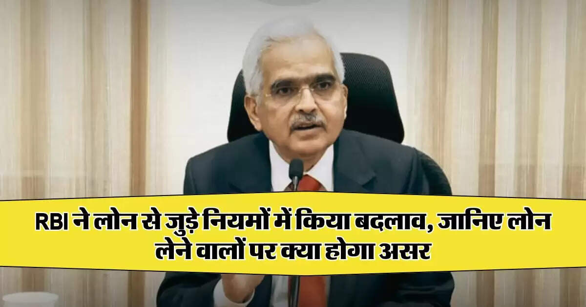 RBI ने लोन से जुड़े नियमों में किया बदलाव, जानिए लोन लेने वालों पर क्या होगा असर