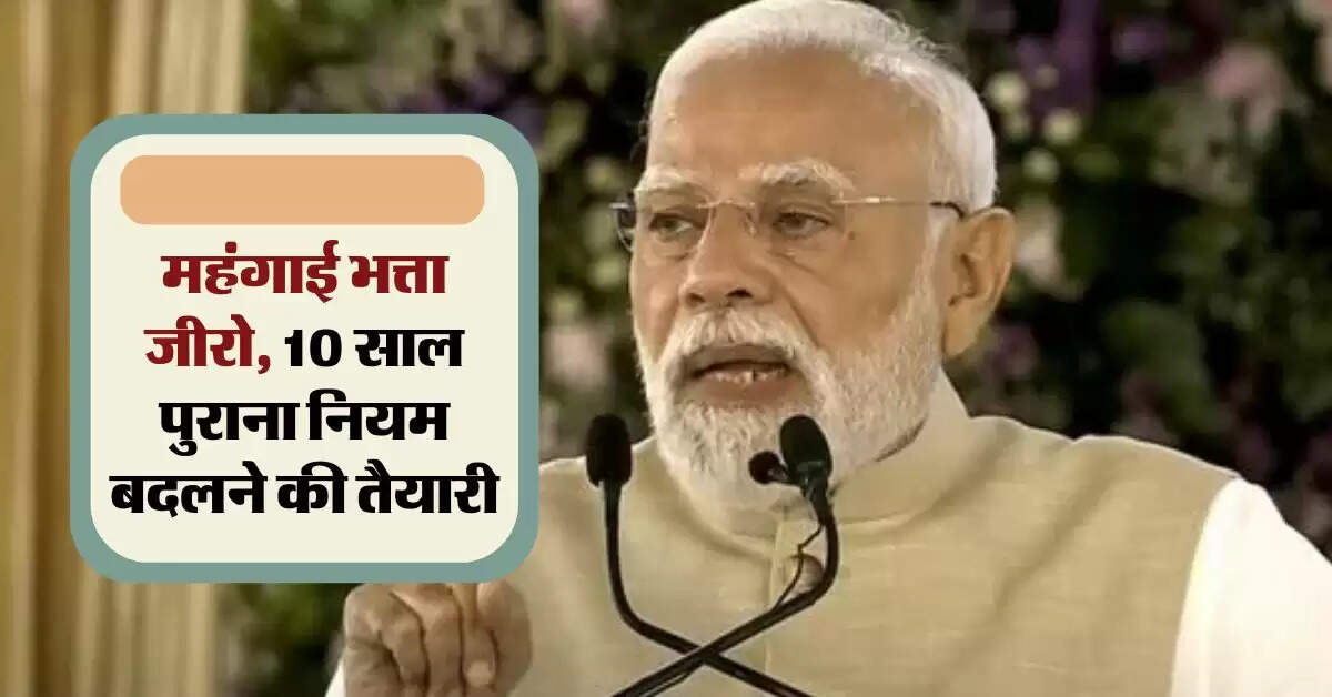 DA : महंगाई भत्ता जीरो, 10 साल पुराना नियम बदलने की तैयारी