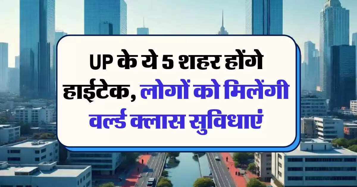 UP के ये 5 शहर होंगे हाईटेक, लोगों को मिलेंगी वर्ल्ड क्लास सुविधाएं
