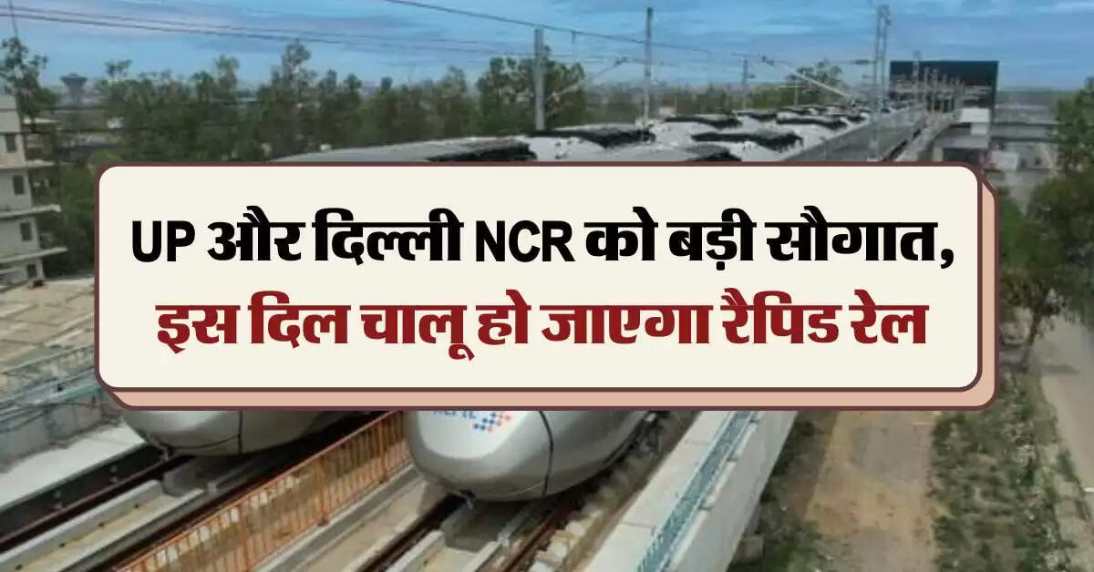 UP और दिल्ली NCR को बड़ी सौगात, इस दिल चालू हो जाएगा रैपिड रेल
