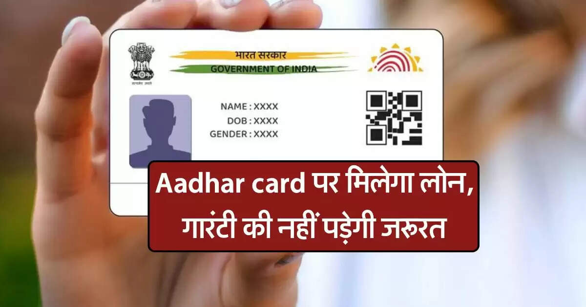 Aadhar card पर मिलेगा लोन, गारंटी की नहीं पड़ेगी जरूरत