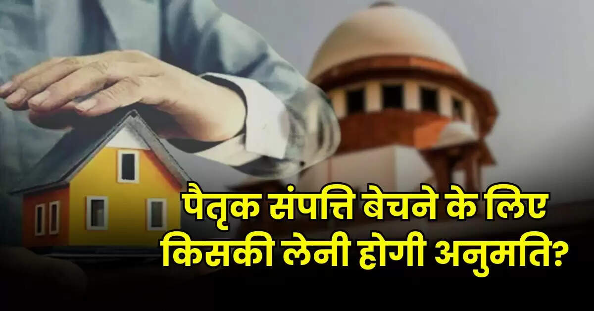 Ancestral Property Rights : पैतृक संपत्ति बेचने के लिए किसकी लेनी होगी अनुमति, जानिए प्रोपर्टी से जुड़ा कानून
