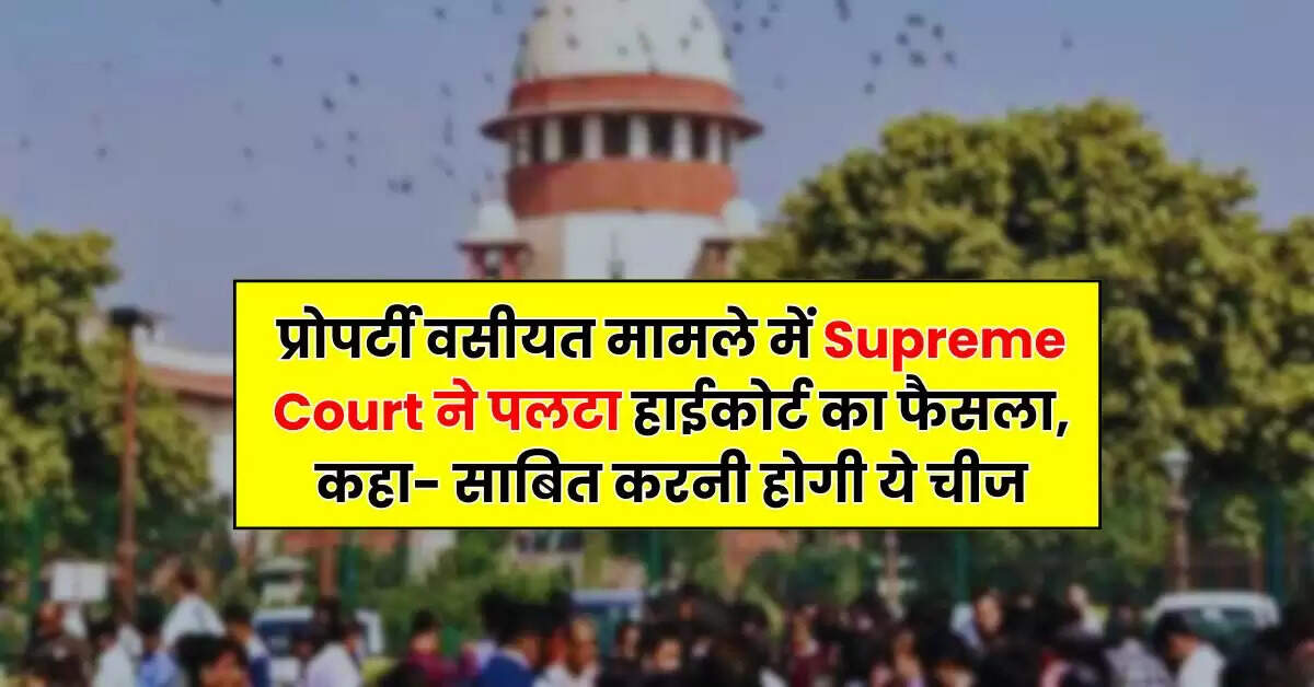 प्रोपर्टी वसीयत मामले में Supreme Court ने पलटा हाईकोर्ट का फैसला, कहा- साबित करनी होगी ये चीज
