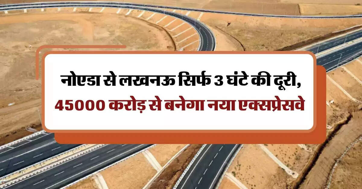 UP expressway : नोएडा से लखनऊ सिर्फ 3 घंटे की दूरी, 45000 करोड़ से बनेगा नया एक्सप्रेसवे