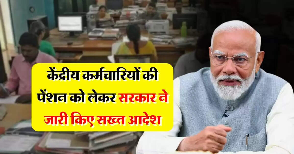 7th pay commission pension : केंद्रीय कर्मचारियों की पेंशन को लेकर सरकार ने जारी किए सख्त आदेश