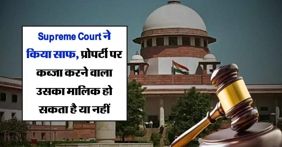 Supreme Court ने किया साफ, प्रोपर्टी पर कब्जा करने वाला उसका मालिक हो सकता है या नहीं