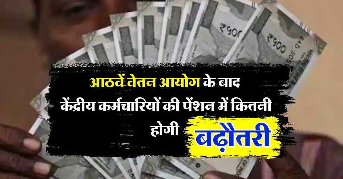 8th pay commission : आठवें वेतन आयोग के बाद केंद्रीय कर्मचारियों की पेंशन में कितनी होगी बढ़ौतरी, जानिये काम की खबर