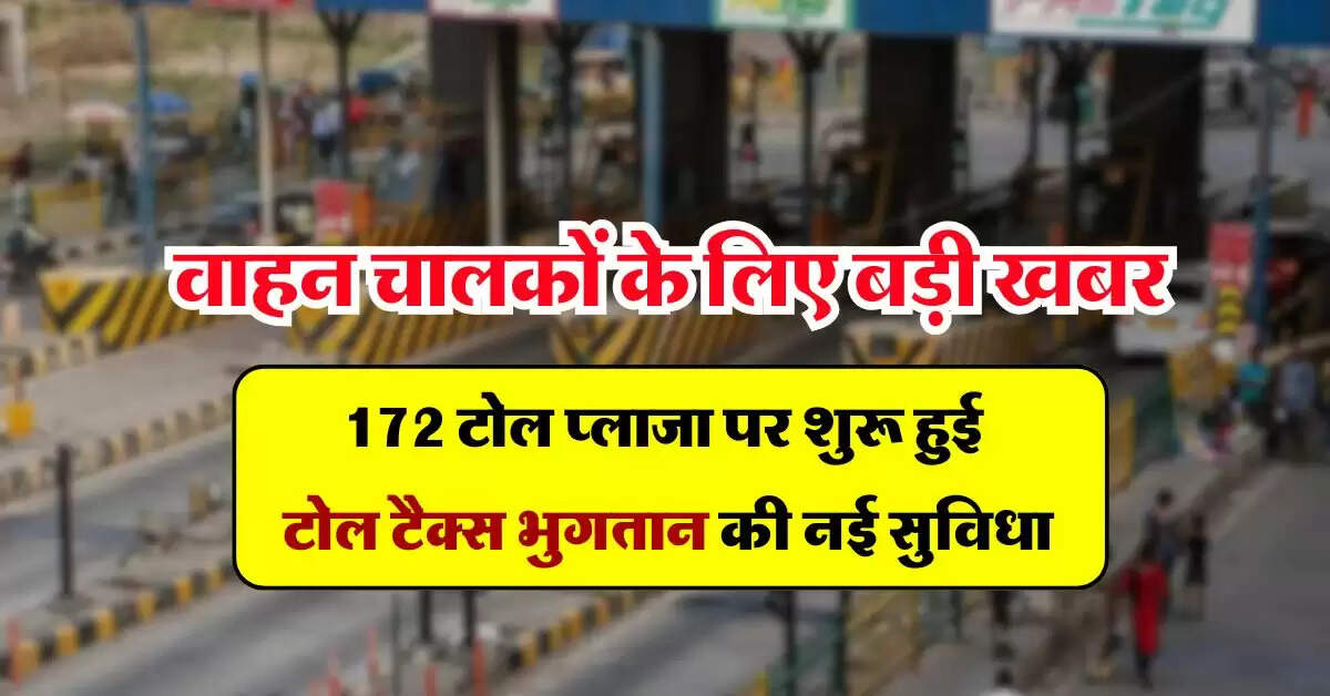 Toll Tax : वाहन चालकों के लिए बड़ी खबर, 172 टोल प्लाजा पर शुरू हुई टोल टैक्स भुगतान की नई सुविधा