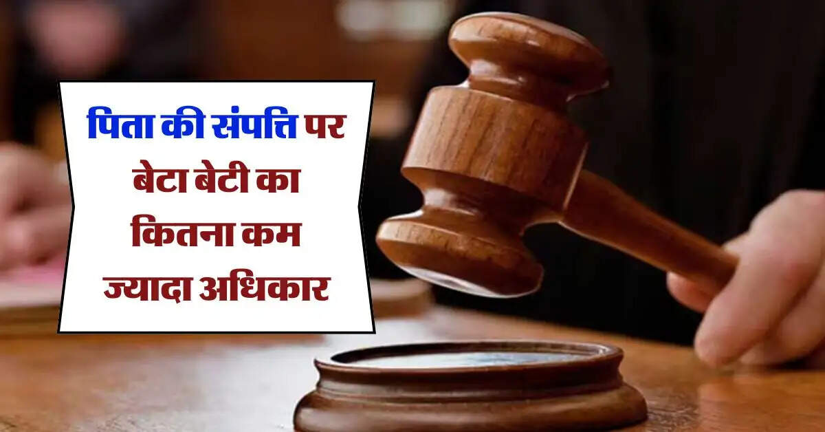Property Rights : पिता की संपत्ति पर बेटा बेटी का कितना कम ज्यादा अधिकार, दावा करने से पहले जान लें कानून