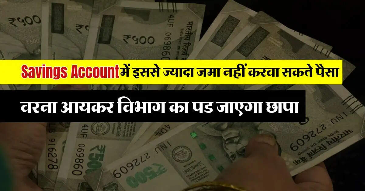 Savings Account में इससे ज्यादा जमा नहीं करवा सकते पैसा, वरना आयकर विभाग का पड जाएगा छापा