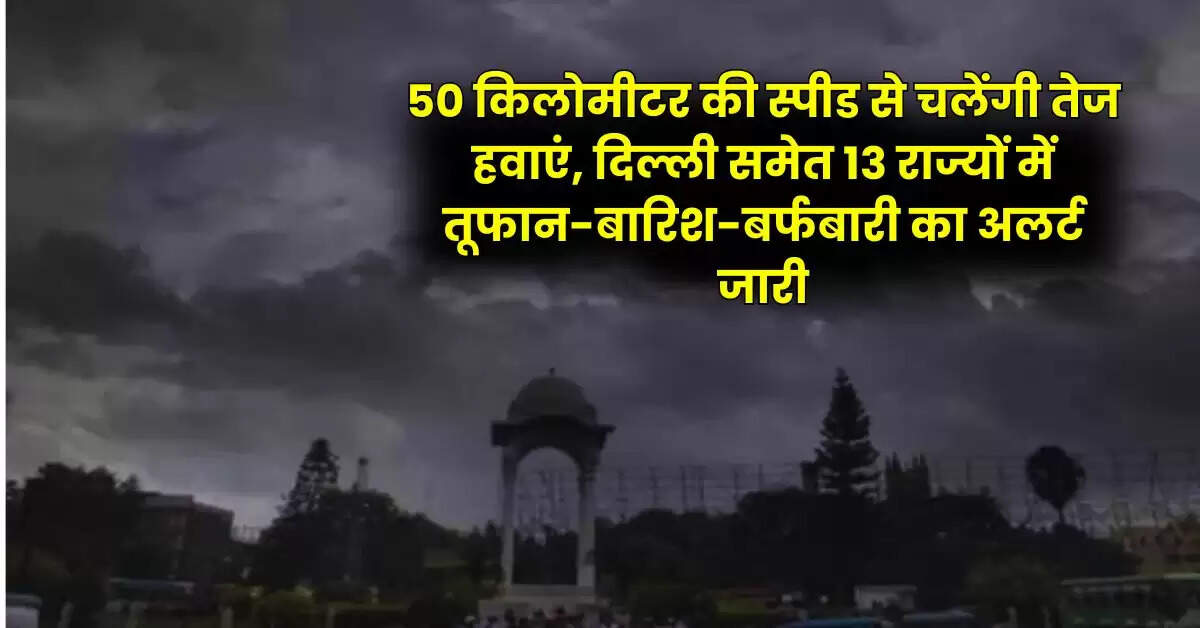 Aaj ka mausam - 50 किलोमीटर की स्पीड से चलेंगी तेज हवाएं, दिल्ली समेत 13 राज्यों में तूफान-बारिश-बर्फबारी का अलर्ट जारी