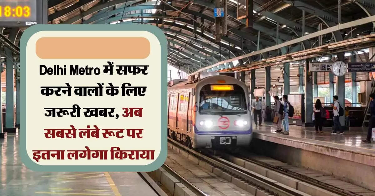 Delhi Metro में सफर करने वालों के लिए जरूरी खबर, अब सबसे लंबे रूट पर इतना लगेगा किराया