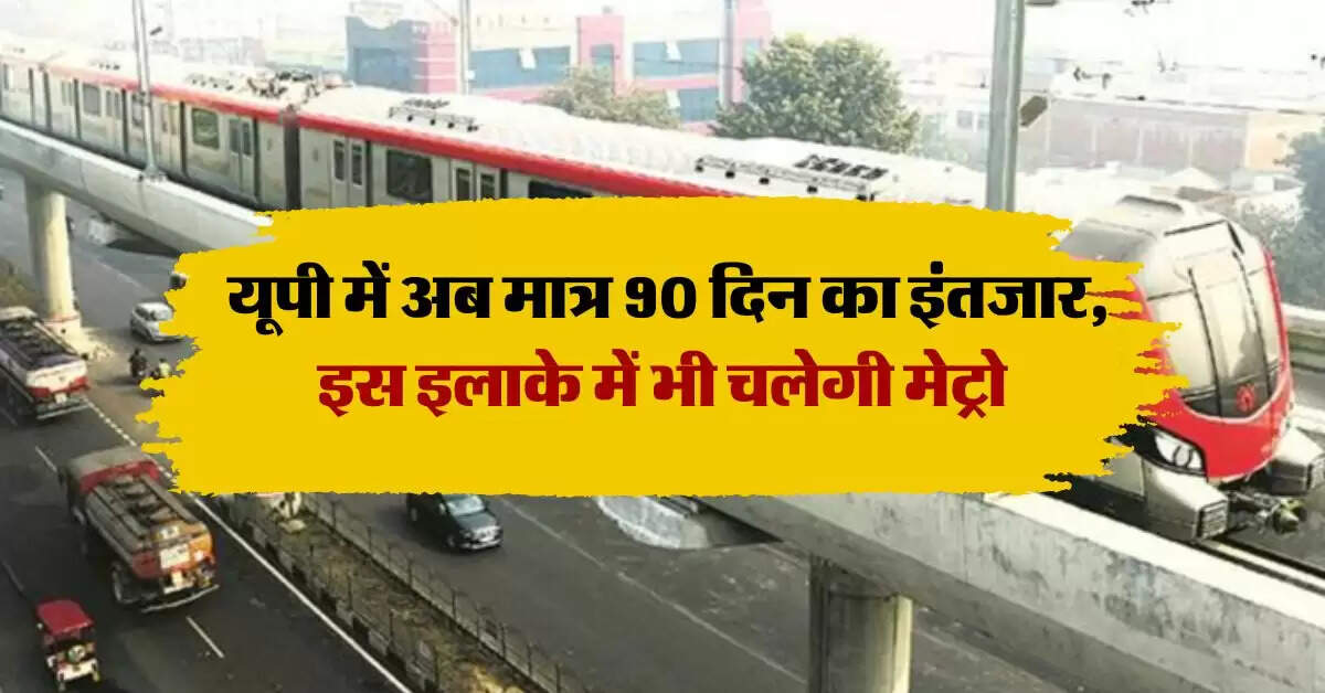 Uttar Pradesh Metro : यूपी में अब मात्र 90 दिन का इंतजार, इस इलाके में भी चलेगी मेट्रो