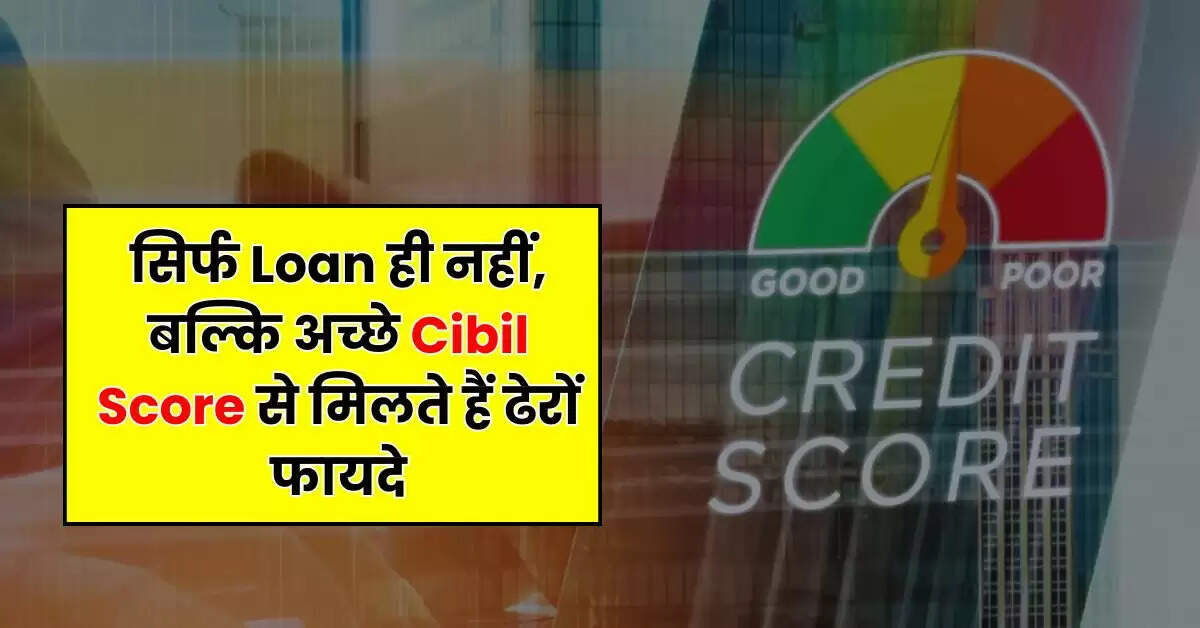 सिर्फ Loan ही नहीं, बल्कि अच्छे Cibil Score से मिलते हैं ढेरों फायदे