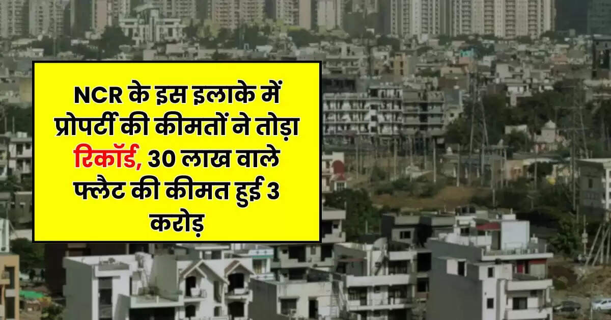 NCR के इस इलाके में प्रोपर्टी की कीमतों ने तोड़ा रिकॉर्ड, 30 लाख वाले फ्लैट की कीमत हुई 3 करोड़