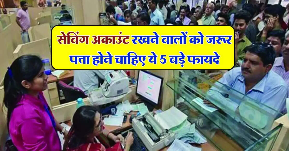 Savings Account : सेविंग अकाउंट रखने वालों को जरूर पता होने चाहिए ये 5 बड़े फायदे