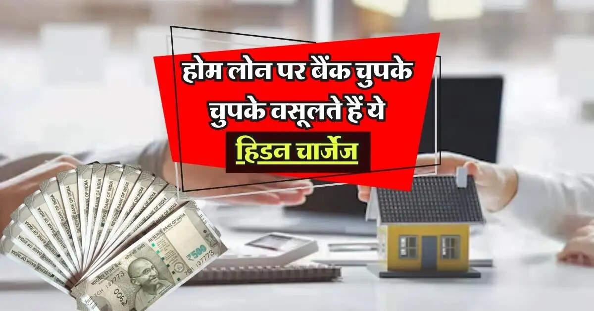 Home Loan Charges : होम लोन पर बैंक चुपके चुपके वसूलते हैं ये हिडन चार्जेज, ग्राहकों को ऐसे लगाते हैं चुना