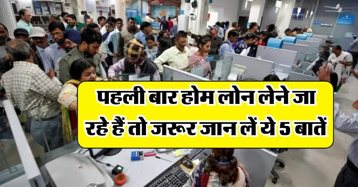 Home loan : पहली बार होम लोन लेने जा रहे हैं तो जरूर जान लें ये 5 बातें 