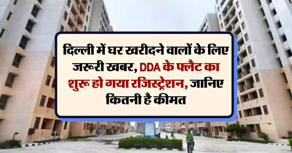 DDA Flat : दिल्ली में घर खरीदने वालों के लिए जरूरी खबर, DDA के फ्लैट का शुरू हो गया रजिस्ट्रेशन, जानिए कितनी है कीमत