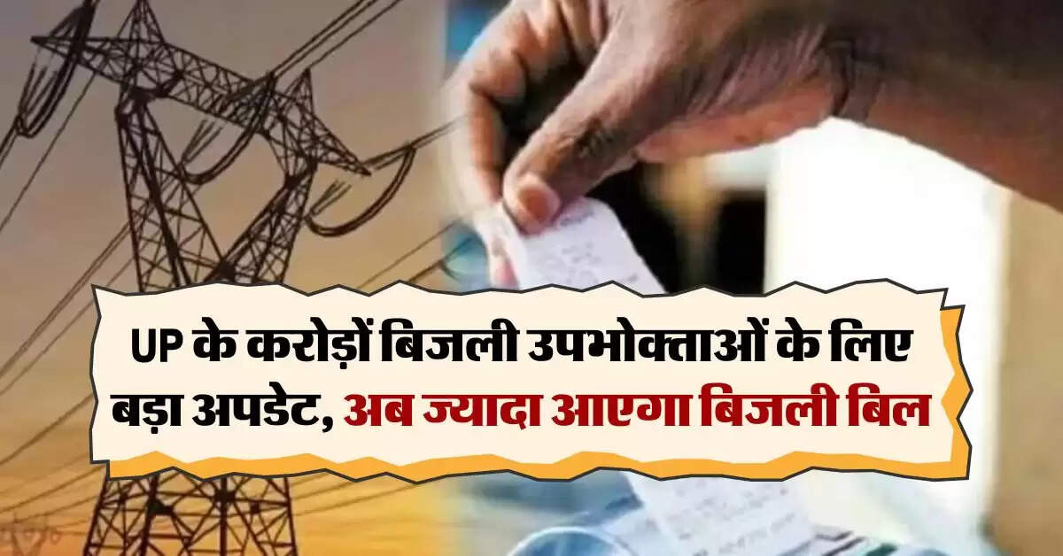 UP के करोड़ों बिजली उपभोक्ताओं के लिए बड़ा अपडेट, अब ज्यादा आएगा बिजली बिल