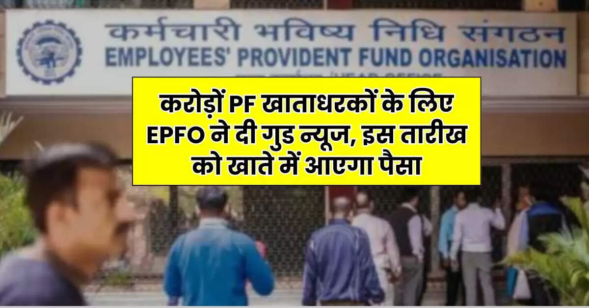 करोड़ों PF खाताधरकों के लिए EPFO ने दी गुड न्यूज, इस तारीख को खाते में आएगा पैसा