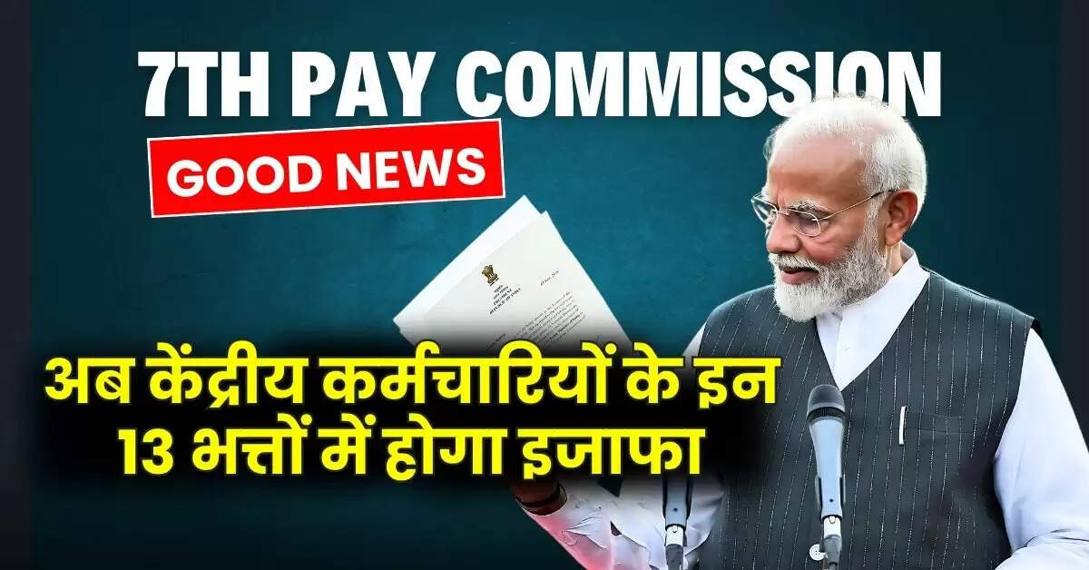7th Pay Commission : महंगाई भत्ते में बढ़ोतरी के बाद एक और गुड न्यूज, अब केंद्रीय कर्मचारियों के इन 13 भत्तों में होगा इजाफा