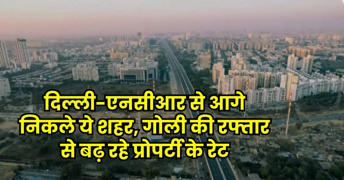 Property Rates : दिल्ली-एनसीआर से आगे निकले ये शहर, गोली की रफ्तार से बढ़ रहे प्रोपर्टी के रेट