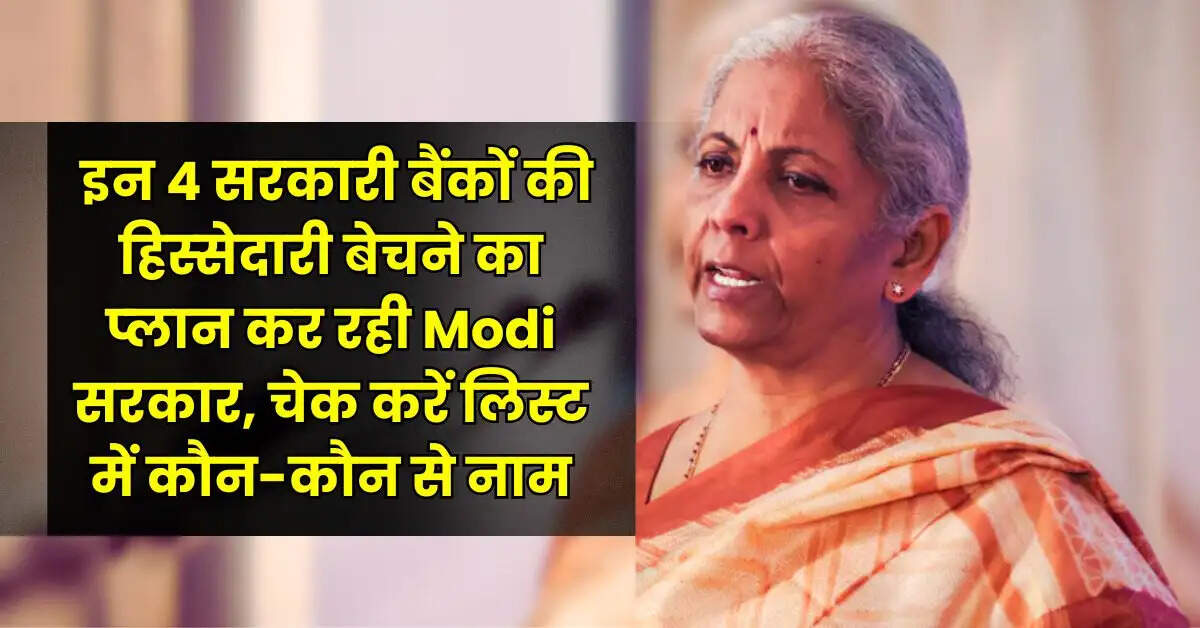 इन 4 सरकारी बैंकों की हिस्सेदारी बेचने का प्लान कर रही Modi सरकार, चेक करें लिस्ट में कौन-कौन से नाम
