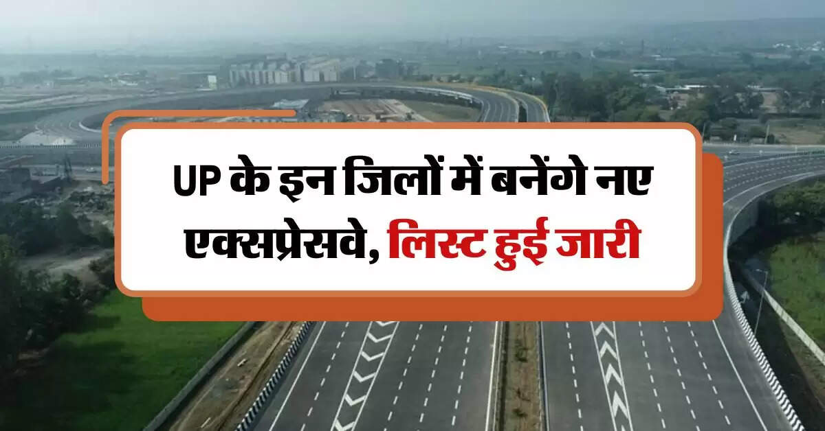 UP के इन जिलों में बनेंगे नए एक्सप्रेसवे, लिस्ट हुई जारी