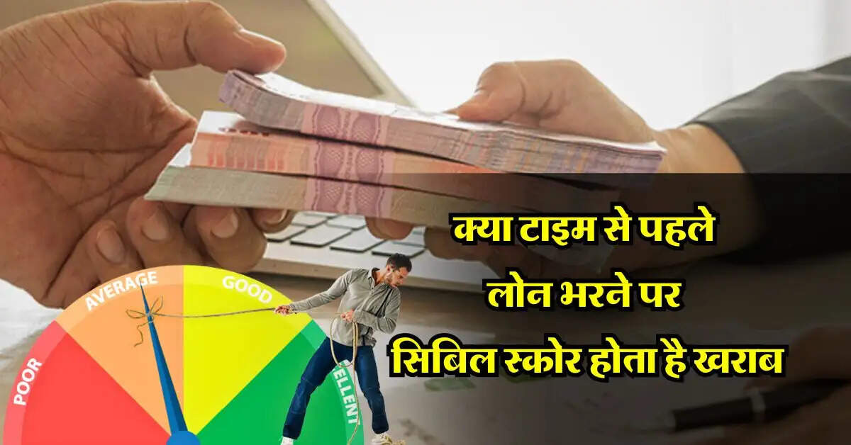 CIBIL Score : क्या टाइम से पहले लोन भरने पर सिबिल स्कोर होता है खराब, लोन लेने वाले जान लें जरूरी बात