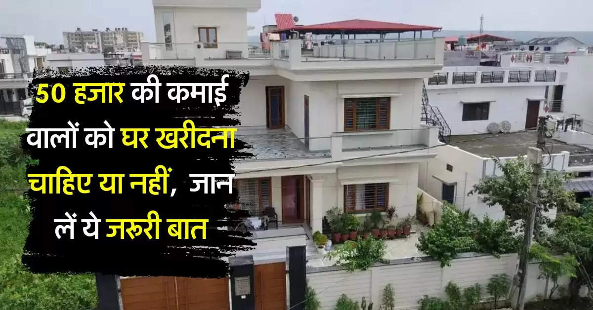 Home Loan EMI : 50 हजार की कमाई वालों को घर खरीदना चाहिए या नहीं