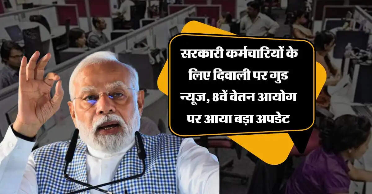 8th pay commission : सरकारी कर्मचारियों के लिए दिवाली पर गुड न्यूज, 8वें वेतन आयोग पर आया बड़ा अपडेट