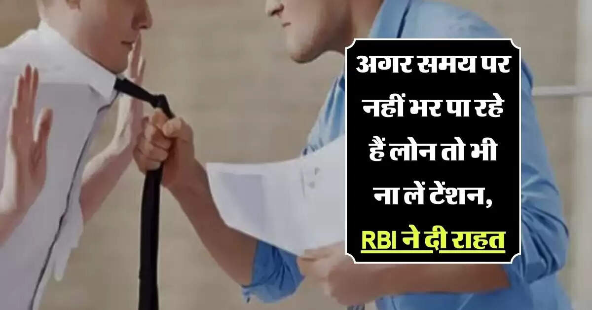 RBI Guideline: अगर समय पर नहीं भर पा रहे हैं लोन तो भी ना लें टेंशन, RBI ने दी राहत